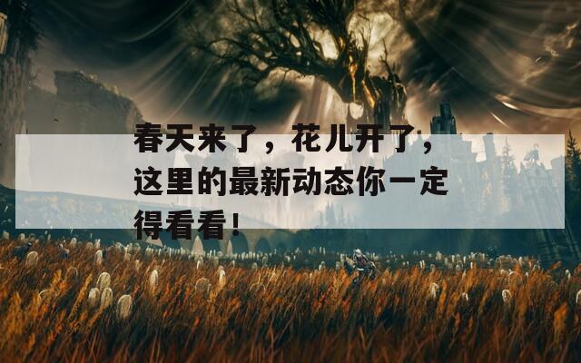 春天来了，花儿开了，这里的最新动态你一定得看看！