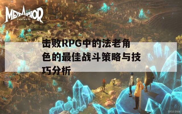 击败RPG中的法老角色的最佳战斗策略与技巧分析