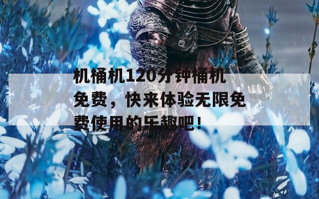 机桶机120分钟桶机免费，快来体验无限免费使用的乐趣吧！