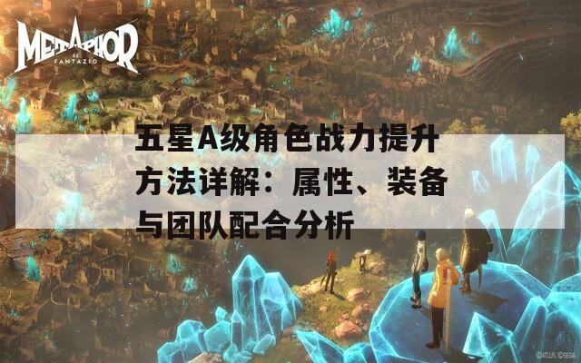 五星A级角色战力提升方法详解：属性、装备与团队配合分析