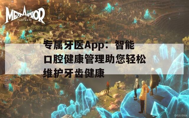 专属牙医App：智能口腔健康管理助您轻松维护牙齿健康
