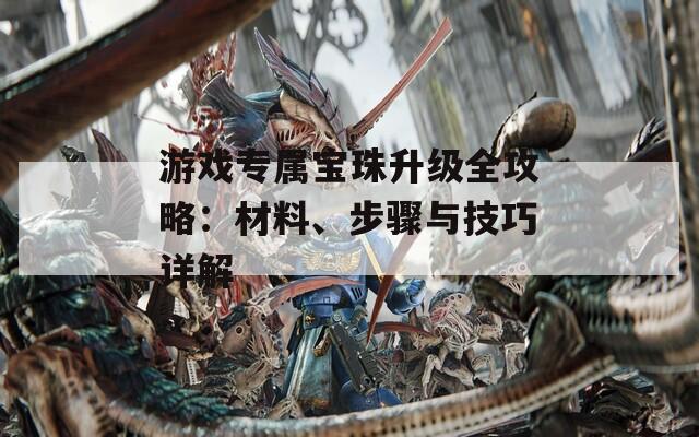 游戏专属宝珠升级全攻略：材料、步骤与技巧详解