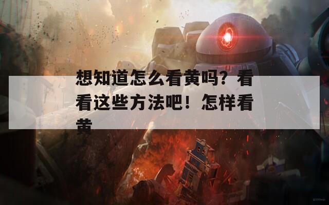 想知道怎么看黄吗？看看这些方法吧！怎样看黄