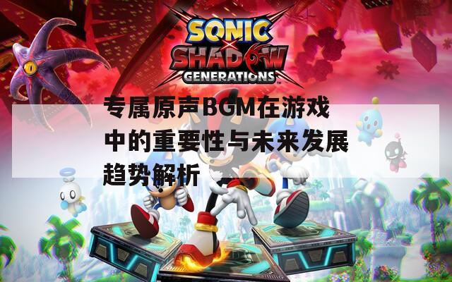 专属原声BGM在游戏中的重要性与未来发展趋势解析