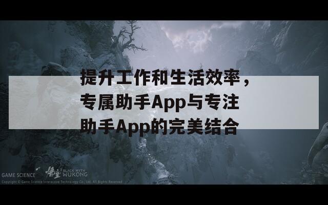 提升工作和生活效率，专属助手App与专注助手App的完美结合