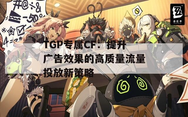 TGP专属CF：提升广告效果的高质量流量投放新策略