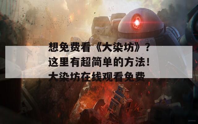 想免费看《大染坊》？这里有超简单的方法！大染坊在线观看免费