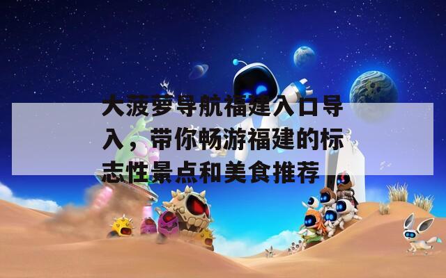 大菠萝导航福建入口导入，带你畅游福建的标志性景点和美食推荐