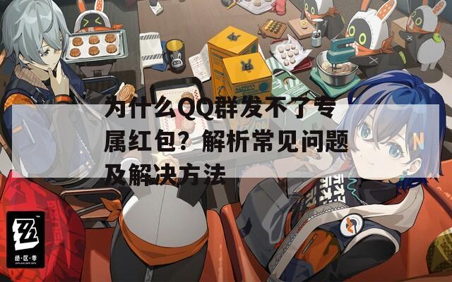 为什么QQ群发不了专属红包？解析常见问题及解决方法