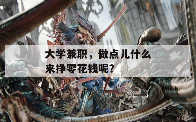 大学兼职，做点儿什么来挣零花钱呢？