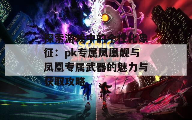 探索游戏中的个性化象征：pk专属凤凰靓与凤凰专属武器的魅力与获取攻略
