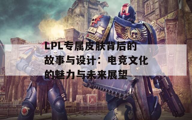 LPL专属皮肤背后的故事与设计：电竞文化的魅力与未来展望