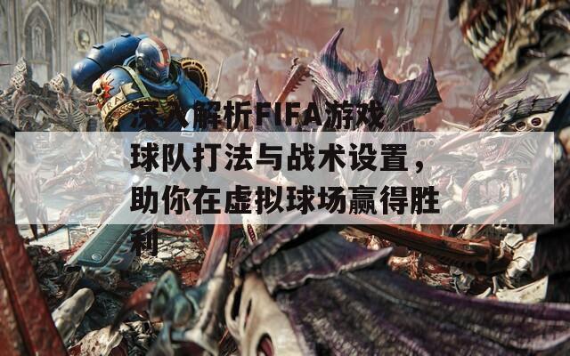 深入解析FIFA游戏球队打法与战术设置，助你在虚拟球场赢得胜利