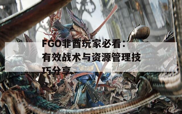 FGO非酋玩家必看：有效战术与资源管理技巧分享