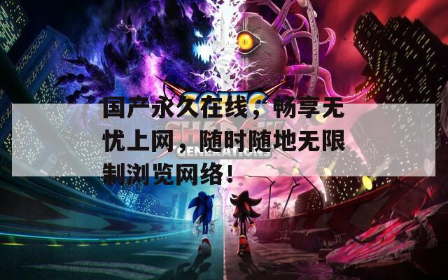 国产永久在线，畅享无忧上网，随时随地无限制浏览网络！
