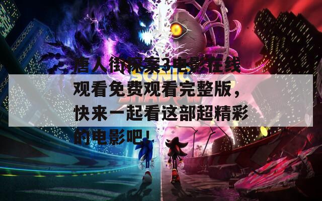 唐人街探案3电影在线观看免费观看完整版，快来一起看这部超精彩的电影吧！