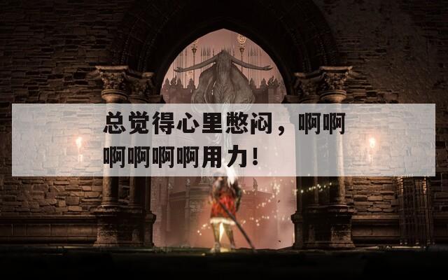 总觉得心里憋闷，啊啊啊啊啊啊用力！