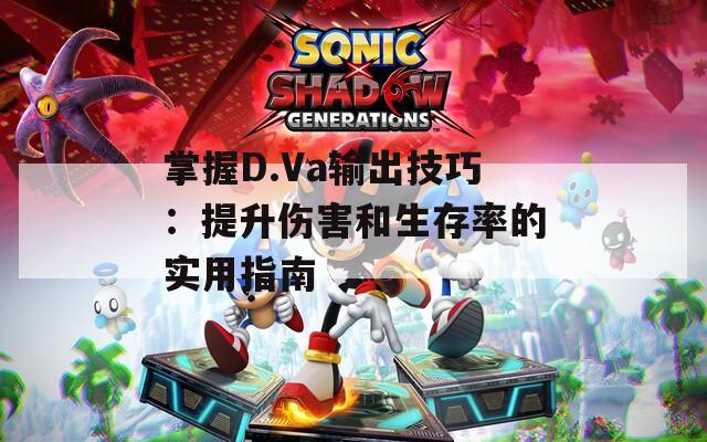 掌握D.Va输出技巧：提升伤害和生存率的实用指南