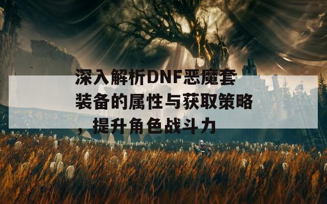 深入解析DNF恶魔套装备的属性与获取策略，提升角色战斗力
