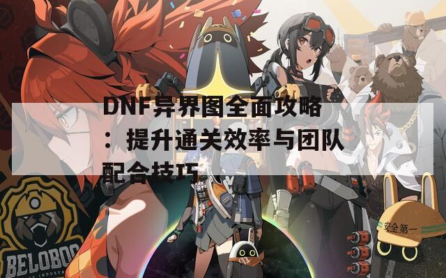 DNF异界图全面攻略：提升通关效率与团队配合技巧