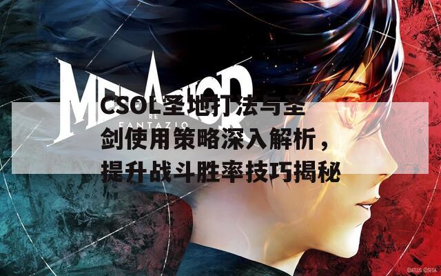 CSOL圣地打法与圣剑使用策略深入解析，提升战斗胜率技巧揭秘