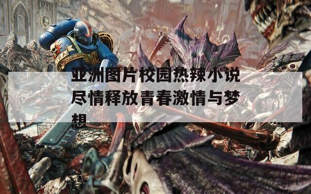 亚洲图片校园热辣小说尽情释放青春激情与梦想