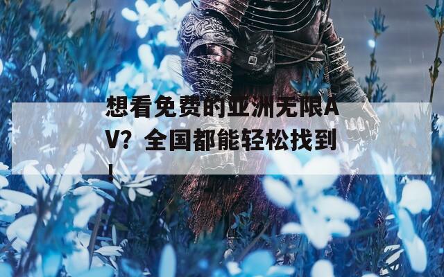 想看免费的亚洲无限AV？全国都能轻松找到！