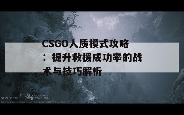 CSGO人质模式攻略：提升救援成功率的战术与技巧解析