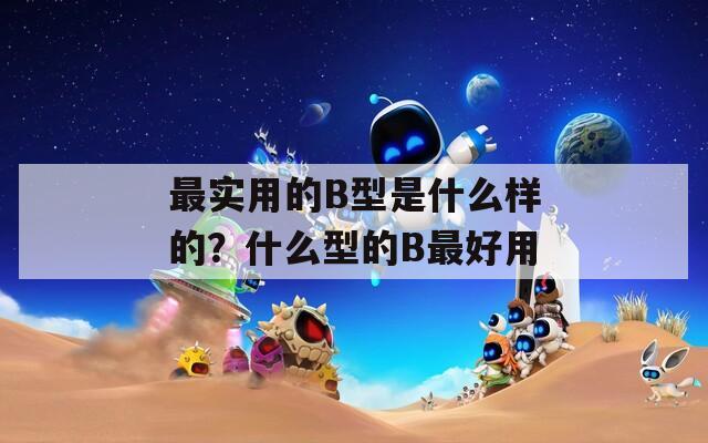 最实用的B型是什么样的？什么型的B最好用