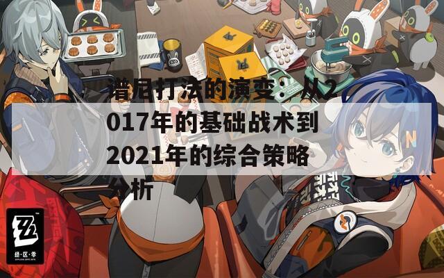 谱尼打法的演变：从2017年的基础战术到2021年的综合策略分析