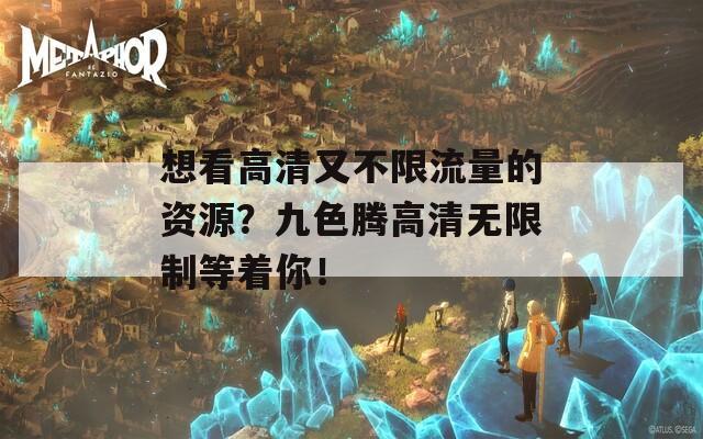 想看高清又不限流量的资源？九色腾高清无限制等着你！