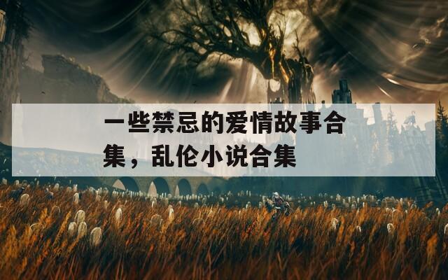一些禁忌的爱情故事合集，乱伦小说合集