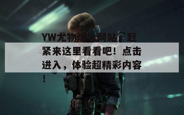 YW尤物爆乳网站，赶紧来这里看看吧！点击进入，体验超精彩内容！