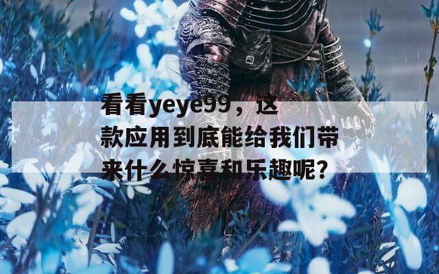 看看yeye99，这款应用到底能给我们带来什么惊喜和乐趣呢？