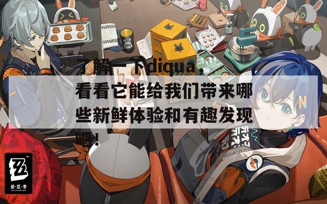 了解一下diqua，看看它能给我们带来哪些新鲜体验和有趣发现吧！