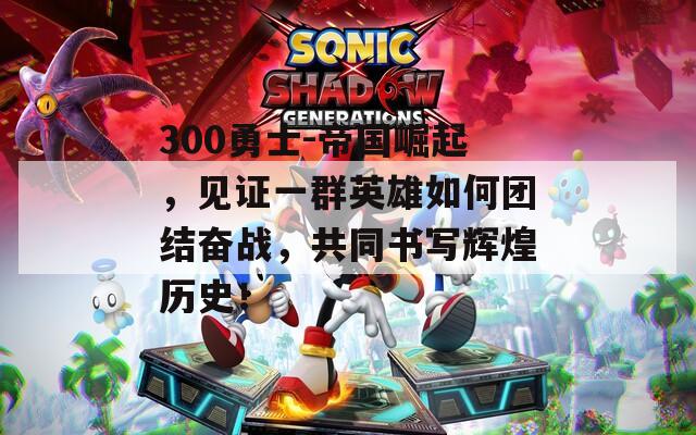 300勇士-帝国崛起，见证一群英雄如何团结奋战，共同书写辉煌历史！