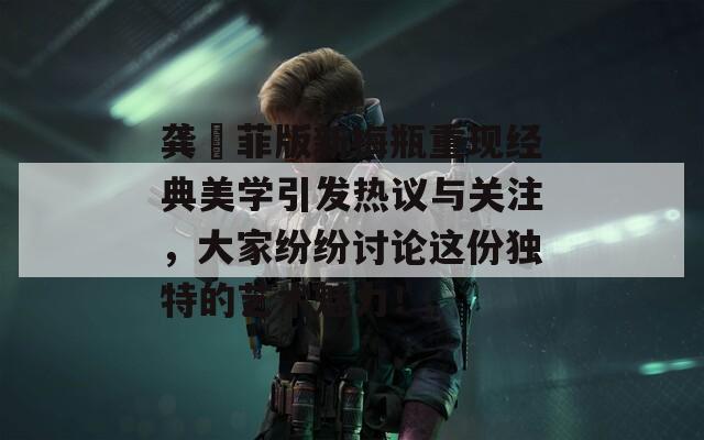 龚玥菲版新梅瓶重现经典美学引发热议与关注，大家纷纷讨论这份独特的艺术魅力！