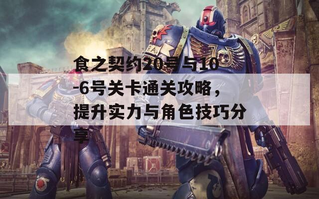 食之契约20号与10-6号关卡通关攻略，提升实力与角色技巧分享