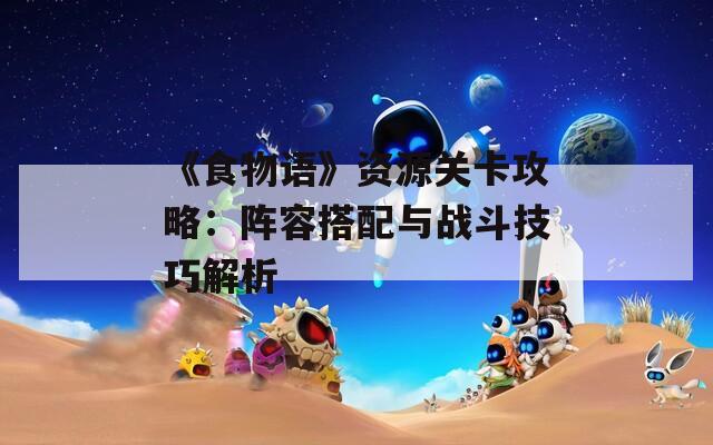 《食物语》资源关卡攻略：阵容搭配与战斗技巧解析