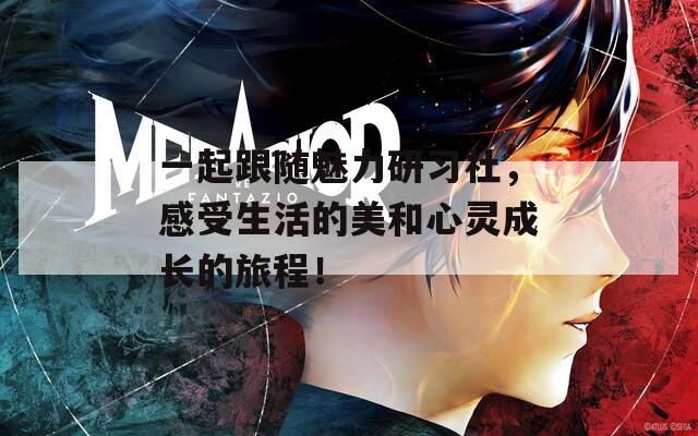 一起跟随魅力研习社，感受生活的美和心灵成长的旅程！