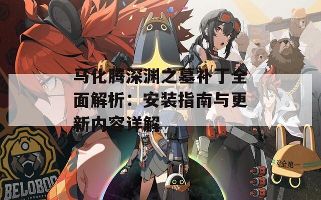 马化腾深渊之墓补丁全面解析：安装指南与更新内容详解