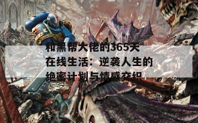和黑帮大佬的365天在线生活：逆袭人生的绝密计划与情感交织