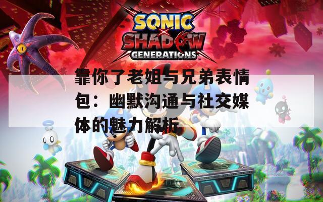 靠你了老姐与兄弟表情包：幽默沟通与社交媒体的魅力解析