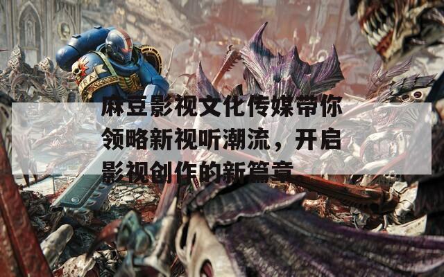 麻豆影视文化传媒带你领略新视听潮流，开启影视创作的新篇章。
