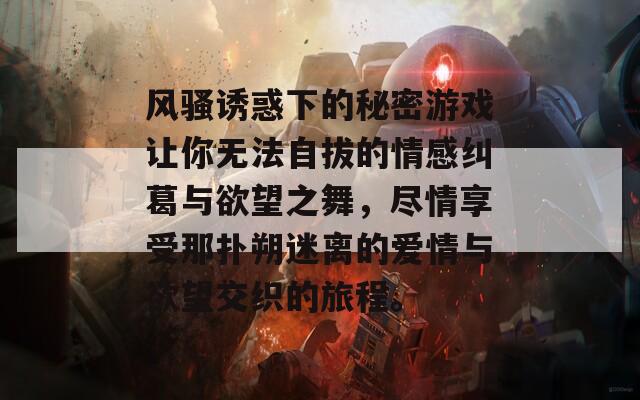 风骚诱惑下的秘密游戏让你无法自拔的情感纠葛与欲望之舞，尽情享受那扑朔迷离的爱情与欲望交织的旅程。