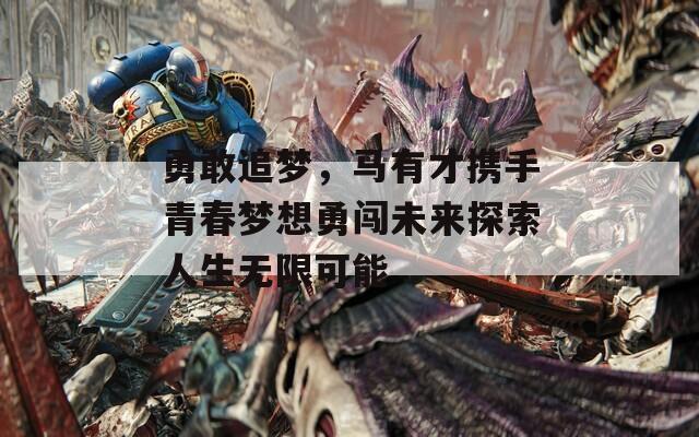 勇敢追梦，马有才携手青春梦想勇闯未来探索人生无限可能