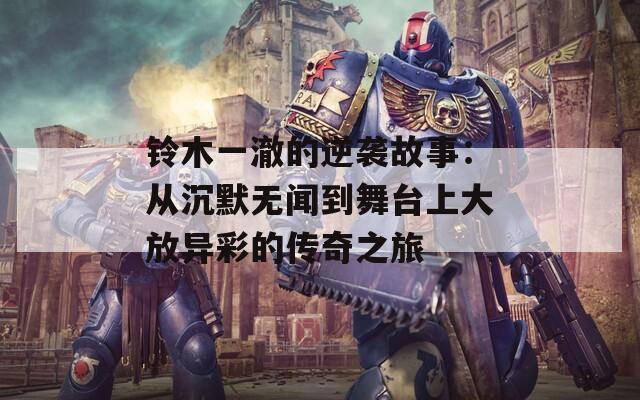 铃木一澈的逆袭故事：从沉默无闻到舞台上大放异彩的传奇之旅