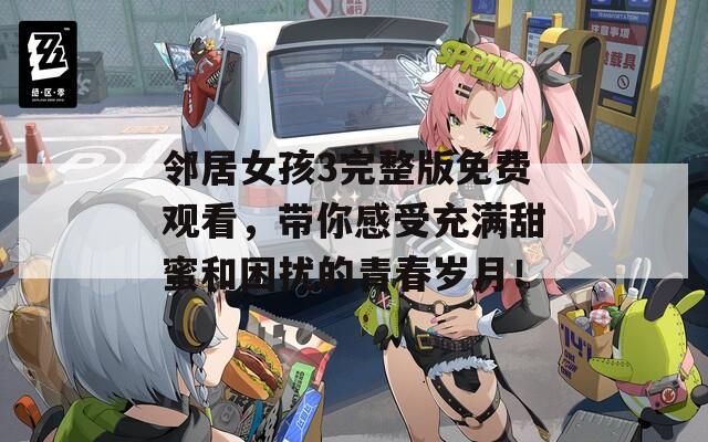邻居女孩3完整版免费观看，带你感受充满甜蜜和困扰的青春岁月！
