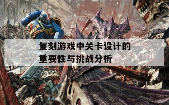复刻游戏中关卡设计的重要性与挑战分析