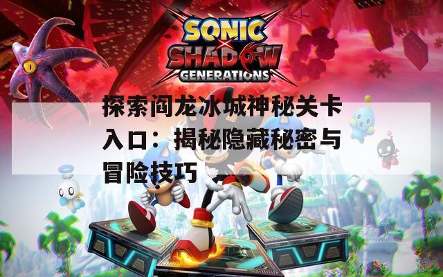 探索阎龙冰城神秘关卡入口：揭秘隐藏秘密与冒险技巧